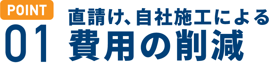 POINT 01)直請け、自社施工による費用削減